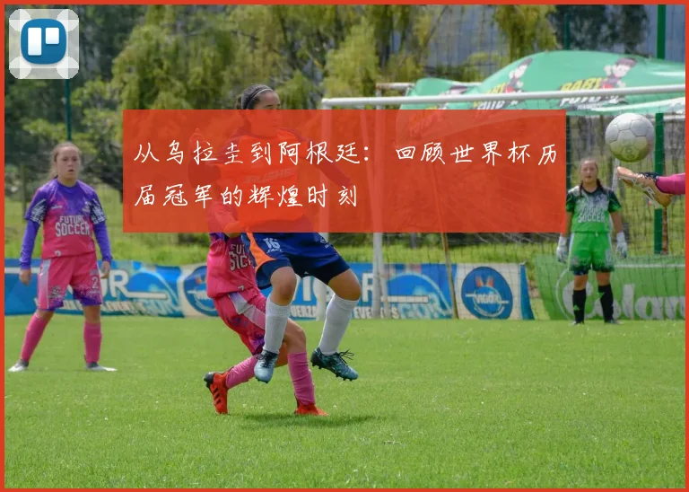 从乌拉圭到阿根廷:回顾世界杯历届冠军的辉煌时刻