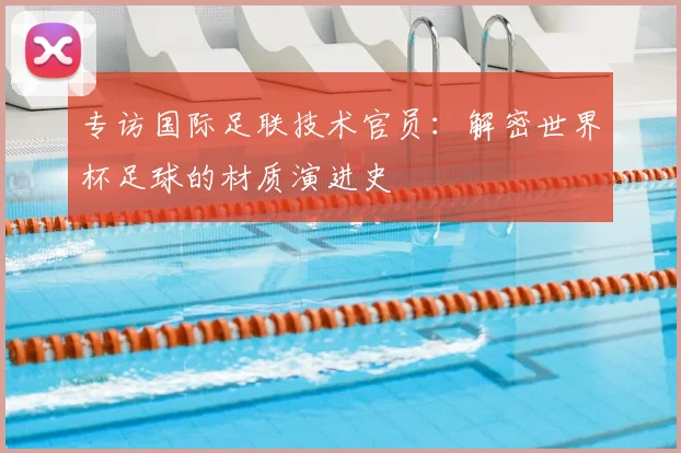 专访国际足联技术官员：解密世界杯足球的材质演进史