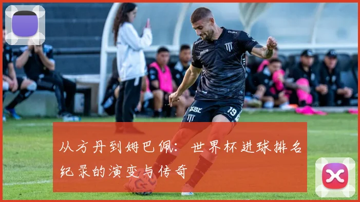 从方丹到姆巴佩:世界杯进球排名纪录的演变与传奇