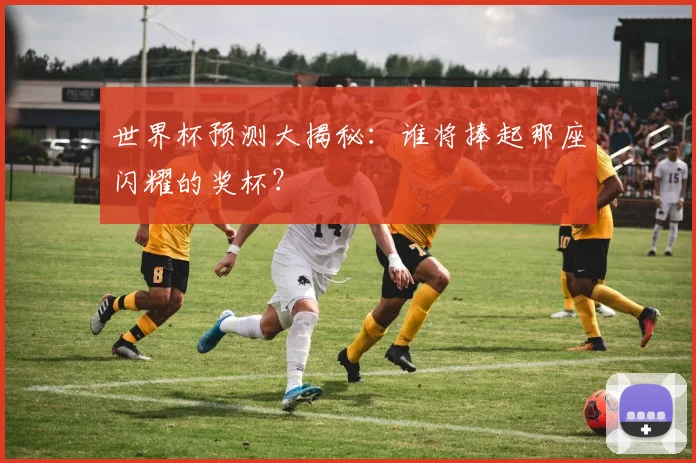 世界杯预测大揭秘:谁将捧起那座闪耀的奖杯?