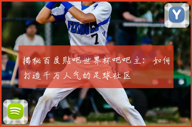 揭秘百度贴吧世界杯吧吧主：如何打造千万人气的足球社区
