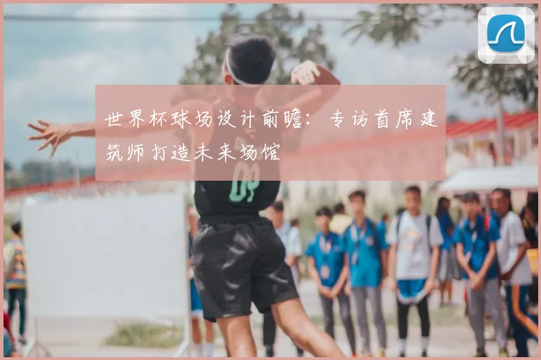 世界杯球场设计前瞻:专访首席建筑师打造未来场馆