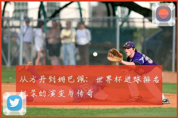 从方丹到姆巴佩:世界杯进球排名纪录的演变与传奇