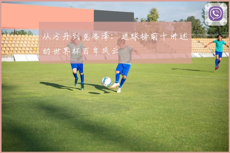 从方丹到克洛泽：进球榜前十讲述的世界杯百年风云
