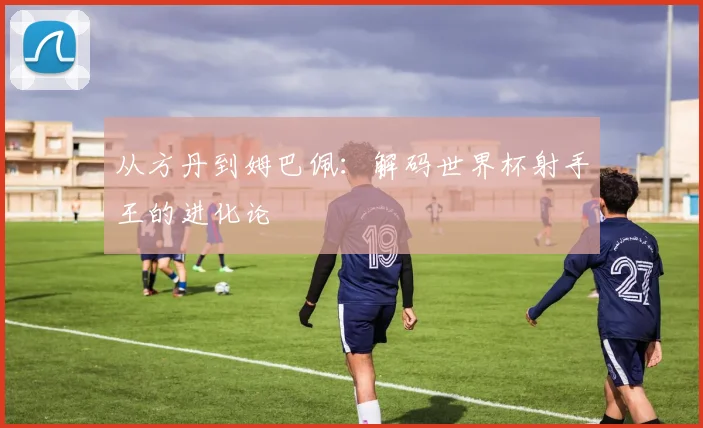 从方丹到姆巴佩:解码世界杯射手王的进化论