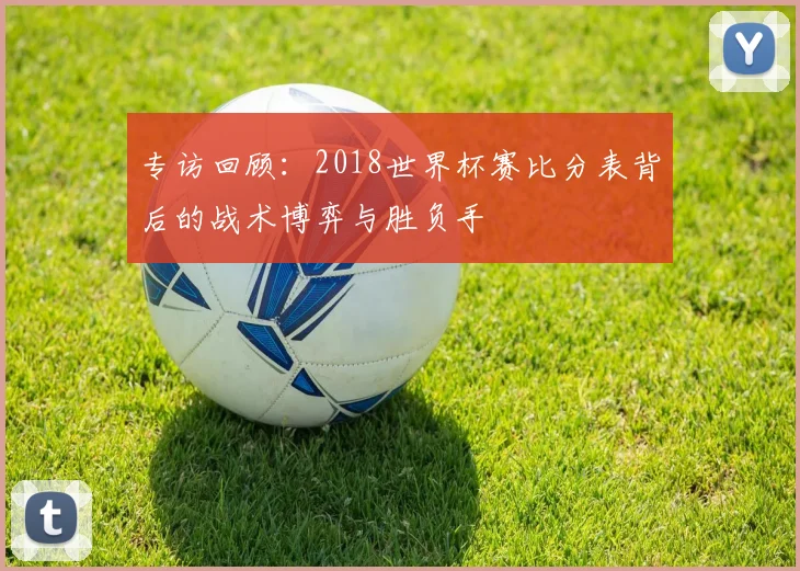 专访回顾:2018世界杯赛比分表背后的战术博弈与胜负手