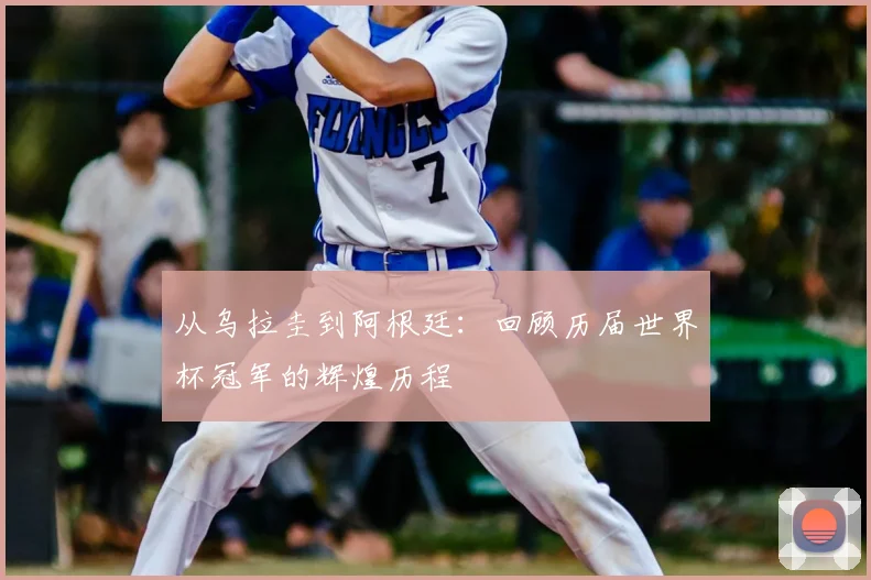 从乌拉圭到阿根廷:回顾历届世界杯冠军的辉煌历程