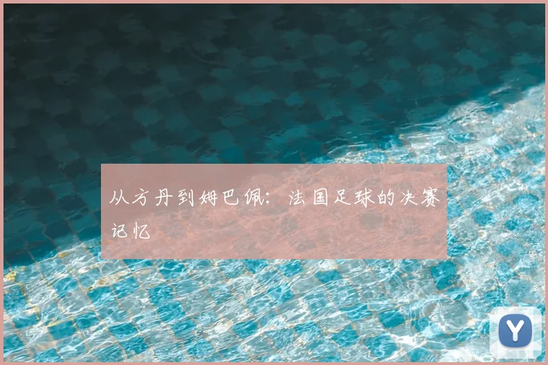 从方丹到姆巴佩:法国足球的决赛记忆