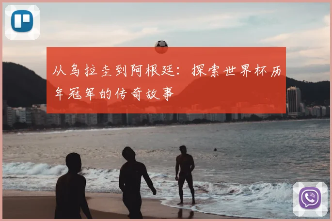 从乌拉圭到阿根廷：探索世界杯历年冠军的传奇故事