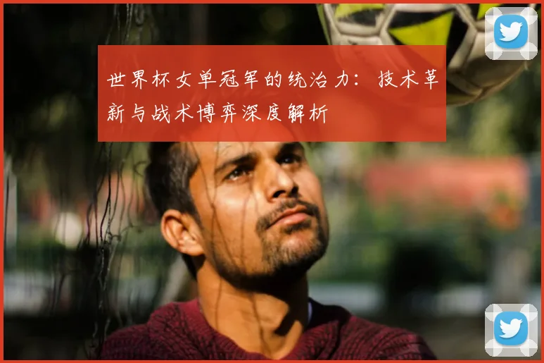 世界杯女单冠军的统治力:技术革新与战术博弈深度解析