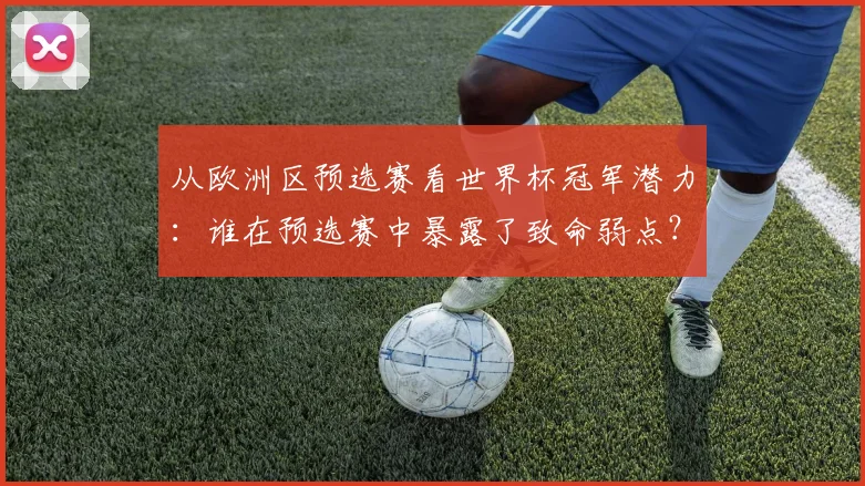 从欧洲区预选赛看世界杯冠军潜力：谁在预选赛中暴露了致命弱点？
