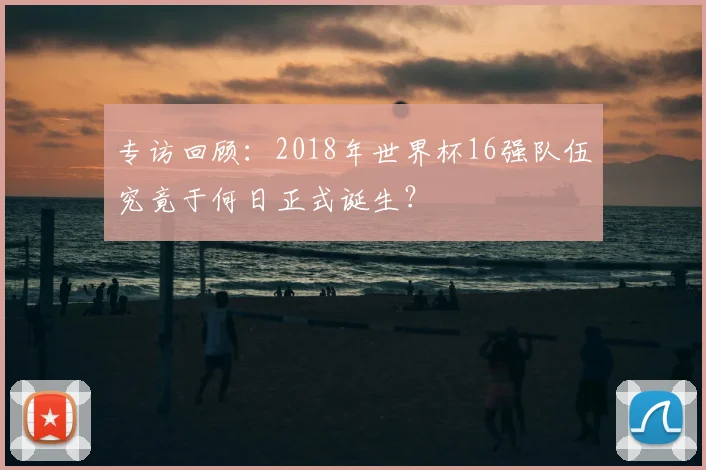 专访回顾:2018年世界杯16强队伍究竟于何日正式诞生?