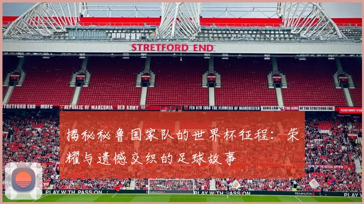 揭秘秘鲁国家队的世界杯征程：荣耀与遗憾交织的足球故事