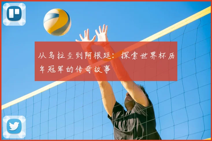 从乌拉圭到阿根廷：探索世界杯历年冠军的传奇故事