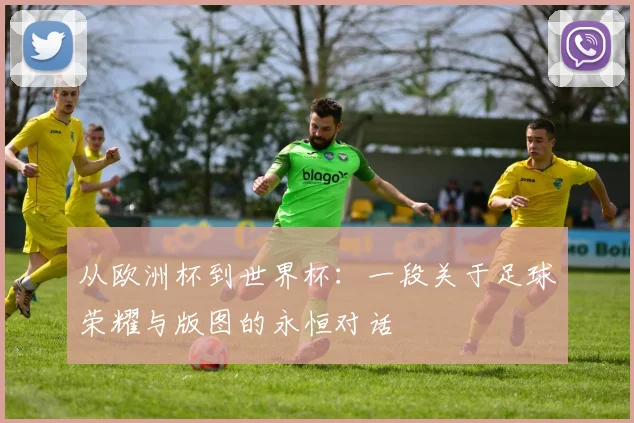 从欧洲杯到世界杯：一段关于足球荣耀与版图的永恒对话
