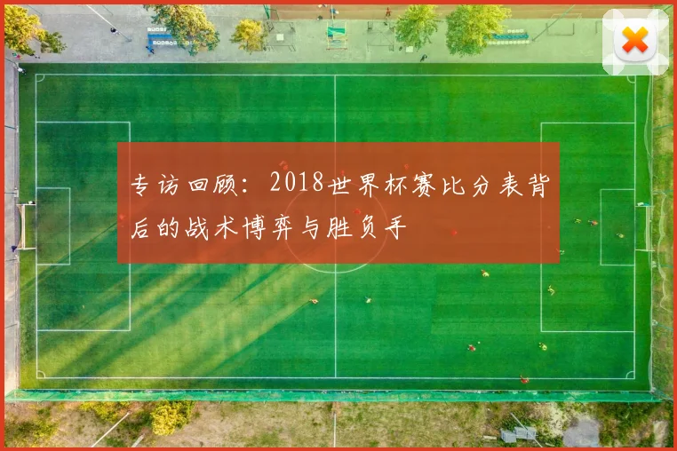 专访回顾:2018世界杯赛比分表背后的战术博弈与胜负手