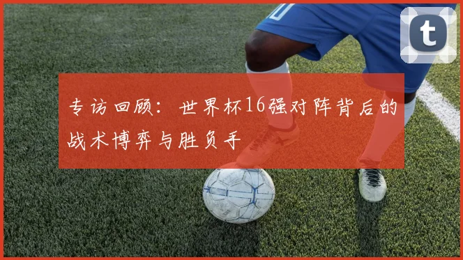 专访回顾:世界杯16强对阵背后的战术博弈与胜负手