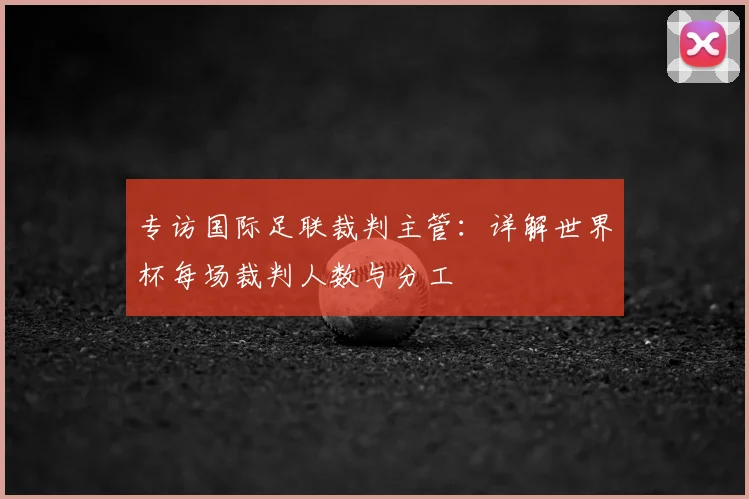 专访国际足联裁判主管：详解世界杯每场裁判人数与分工