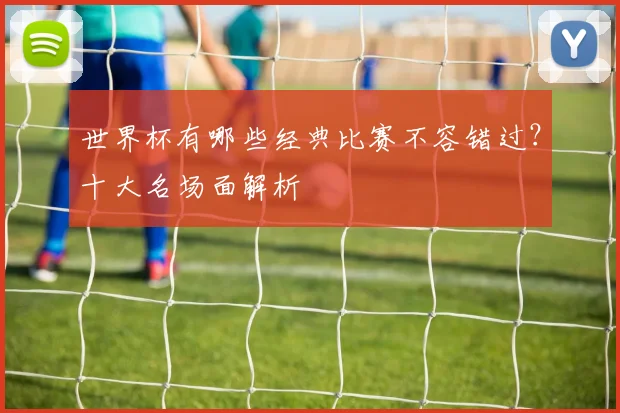 世界杯有哪些经典比赛不容错过?十大名场面解析