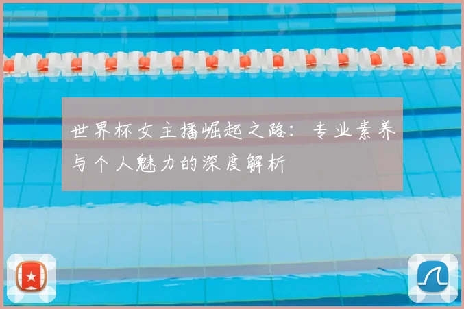 世界杯女主播崛起之路:专业素养与个人魅力的深度解析