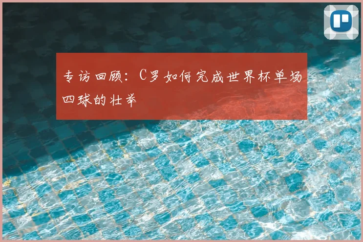 专访回顾:C罗如何完成世界杯单场四球的壮举