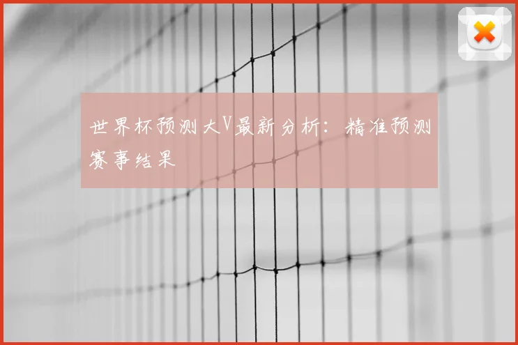 世界杯预测大V最新分析:精准预测赛事结果