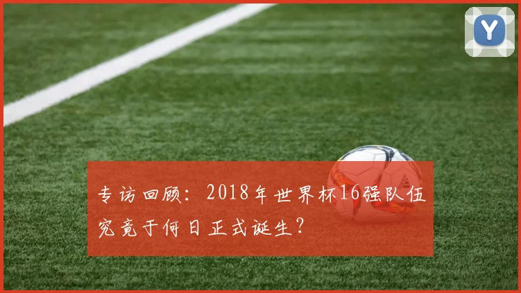 专访回顾:2018年世界杯16强队伍究竟于何日正式诞生?