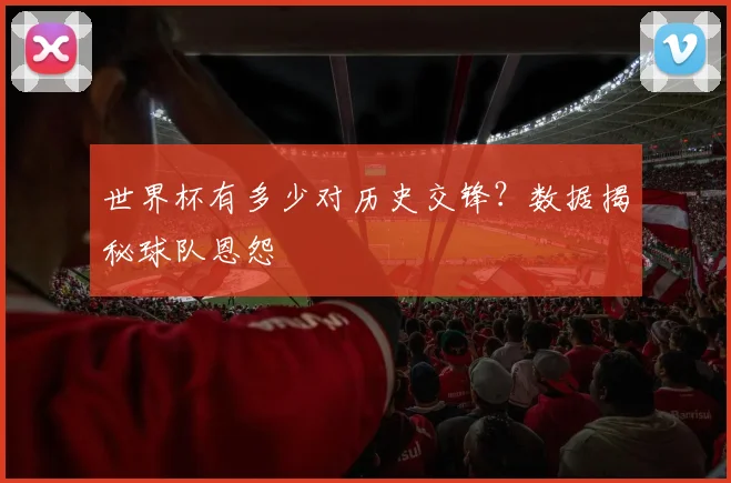 世界杯有多少对历史交锋?数据揭秘球队恩怨
