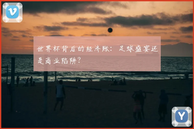世界杯背后的经济账:足球盛宴还是商业陷阱?