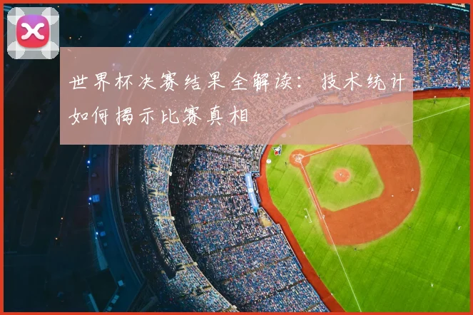 世界杯决赛结果全解读:技术统计如何揭示比赛真相