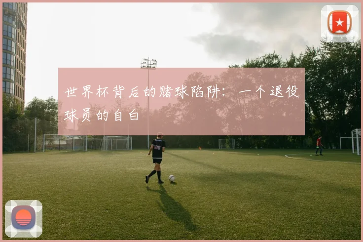 世界杯背后的赌球陷阱:一个退役球员的自白