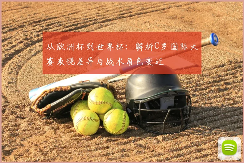 从欧洲杯到世界杯：解析C罗国际大赛表现差异与战术角色变迁