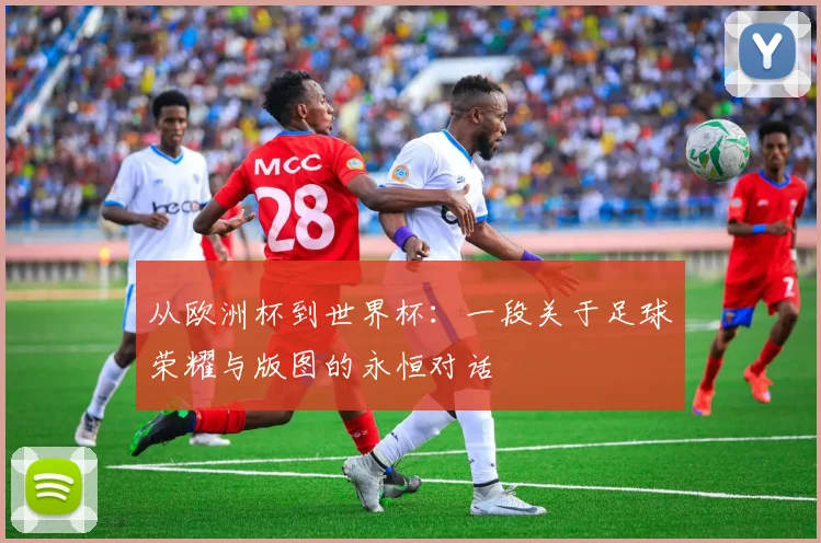 从欧洲杯到世界杯：一段关于足球荣耀与版图的永恒对话