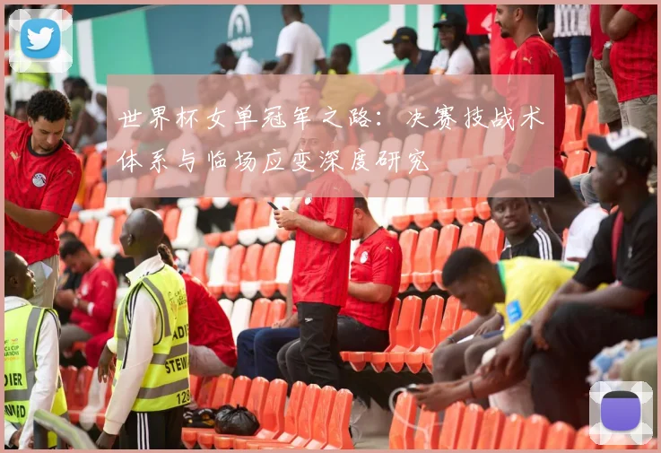世界杯女单冠军之路:决赛技战术体系与临场应变深度研究