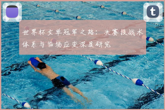 世界杯女单冠军之路:决赛技战术体系与临场应变深度研究