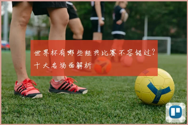 世界杯有哪些经典比赛不容错过？十大名场面解析