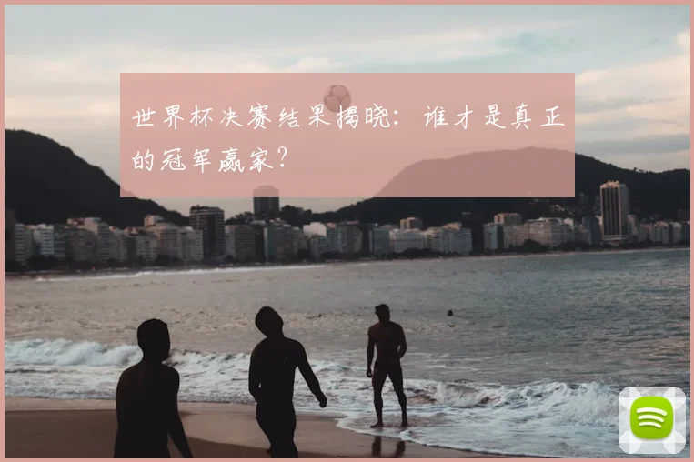 世界杯决赛结果揭晓:谁才是真正的冠军赢家?