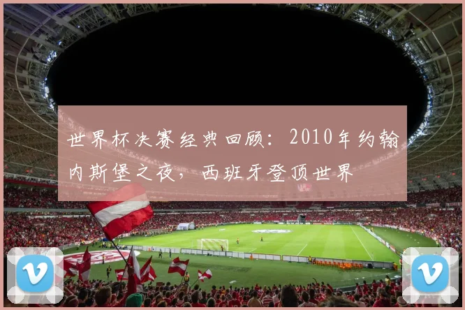 世界杯决赛经典回顾:2010年约翰内斯堡之夜,西班牙登顶世界