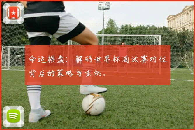 命运棋盘：解码世界杯淘汰赛对位背后的策略与玄机。