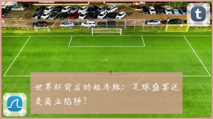 世界杯背后的经济账:足球盛宴还是商业陷阱?
