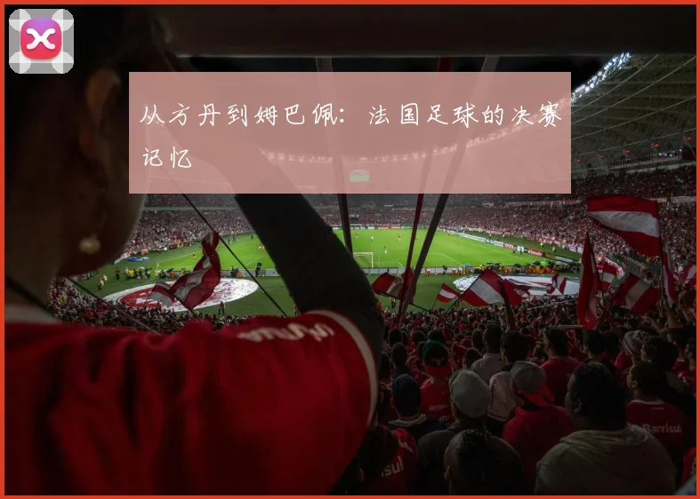 从方丹到姆巴佩:法国足球的决赛记忆