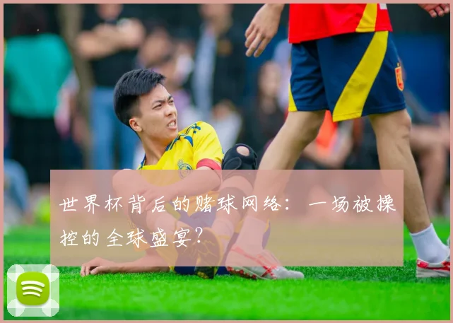 世界杯背后的赌球网络:一场被操控的全球盛宴?