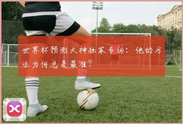 世界杯预测大神独家专访:他的方法为何总是最准?