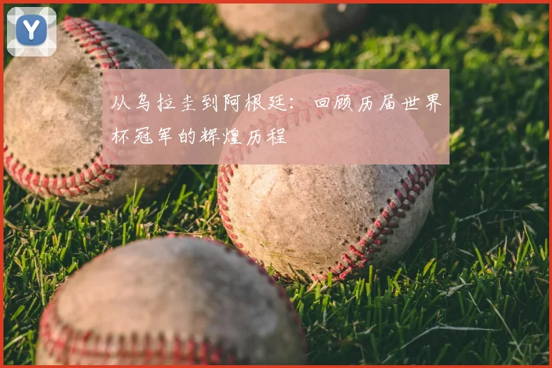 从乌拉圭到阿根廷:回顾历届世界杯冠军的辉煌历程