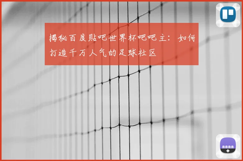 揭秘百度贴吧世界杯吧吧主：如何打造千万人气的足球社区