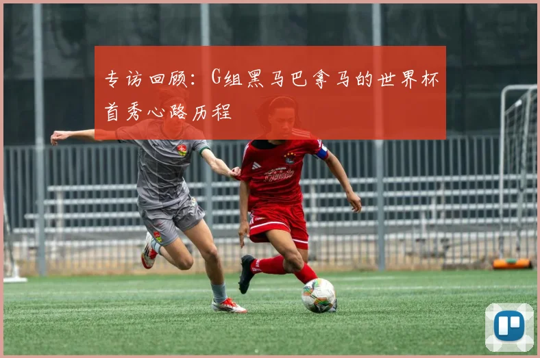 专访回顾:G组黑马巴拿马的世界杯首秀心路历程