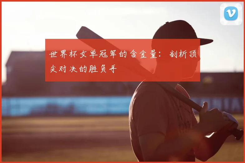 世界杯女单冠军的含金量：剖析顶尖对决的胜负手