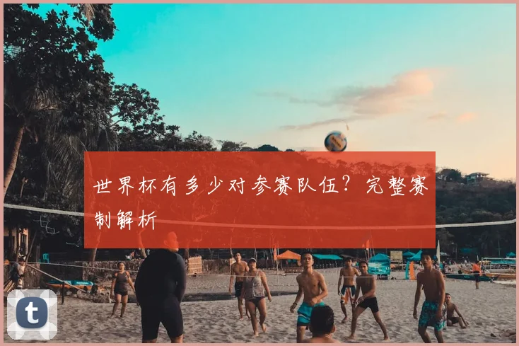 世界杯有多少对参赛队伍？完整赛制解析