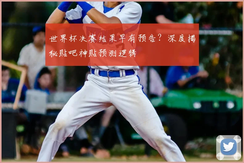 世界杯决赛结果早有预告?深度揭秘贴吧神贴预测逻辑